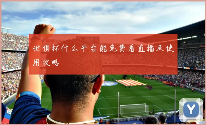 世俱杯什么平台能免费看直播及使用攻略