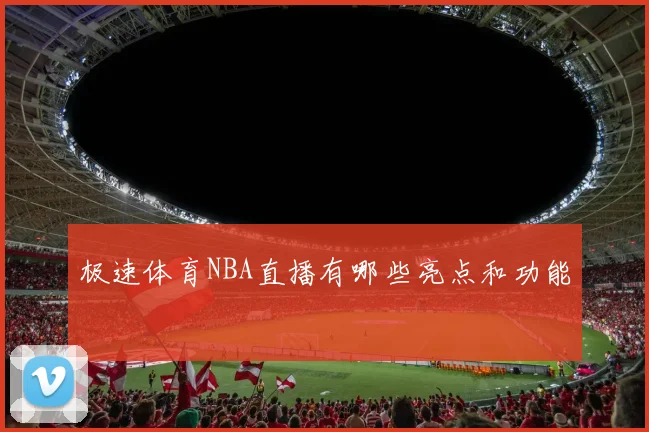 极速体育NBA直播有哪些亮点和功能