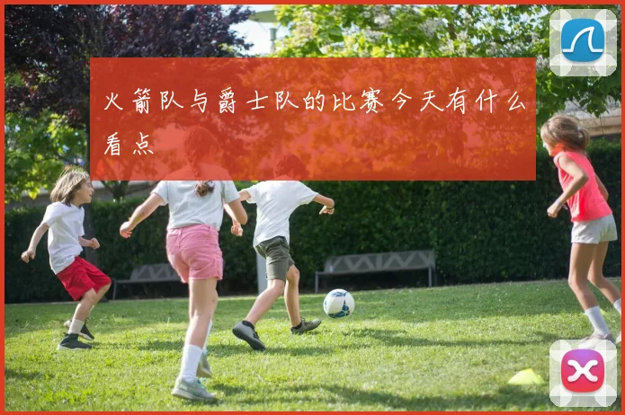 火箭队与爵士队的比赛今天有什么看点