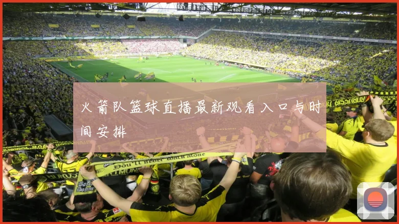 火箭队篮球直播最新观看入口与时间安排