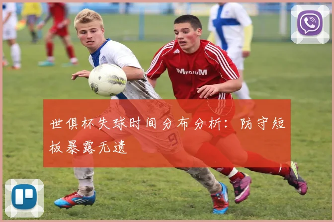 世俱杯失球时间分布分析：防守短板暴露无遗