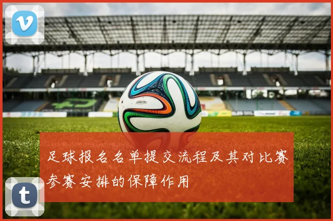 足球报名名单提交流程及其对比赛参赛安排的保障作用