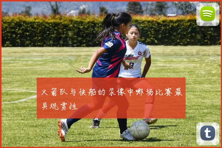 火箭队与快船的录像中哪场比赛最具观赏性