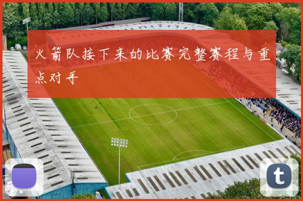 火箭队接下来的比赛完整赛程与重点对手