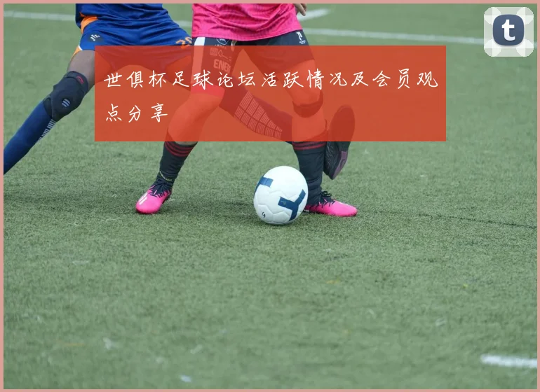 世俱杯足球论坛活跃情况及会员观点分享