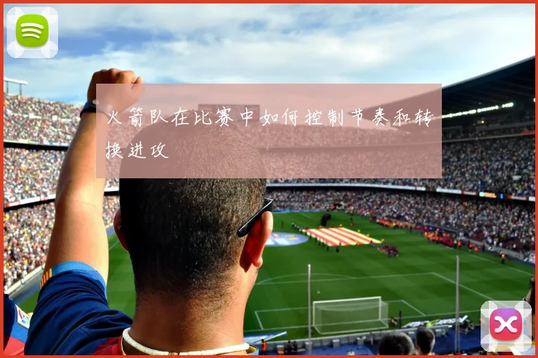 火箭队在比赛中如何控制节奏和转换进攻